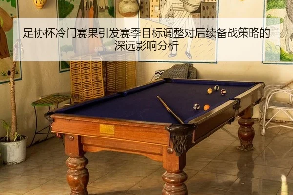 足协杯冷门赛果引发赛季目标调整对后续备战策略的深远影响分析